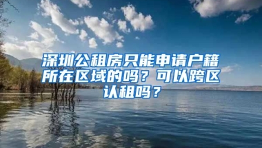 深圳公租房只能申請戶籍所在區(qū)域的嗎？可以跨區(qū)認(rèn)租嗎？