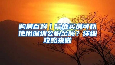 購房百科丨異地買房可以使用深圳公積金嗎？詳細(xì)攻略來啦