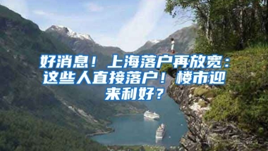 好消息！上海落戶再放寬：這些人直接落戶！樓市迎來利好？