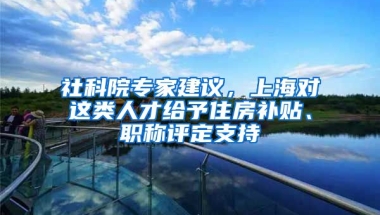 社科院專家建議，上海對(duì)這類(lèi)人才給予住房補(bǔ)貼、職稱評(píng)定支持