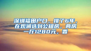 深圳福田戶口，排了6年，在觀瀾選到公租房，兩房一廳1280元，香