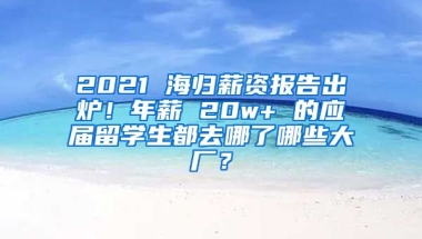 2021 海歸薪資報告出爐！年薪 20w+ 的應屆留學生都去哪了哪些大廠？