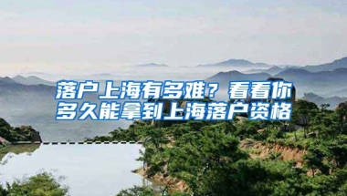 落戶上海有多難？看看你多久能拿到上海落戶資格