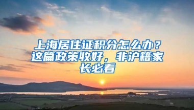 上海居住證積分怎么辦？這篇政策收好，非滬籍家長必看