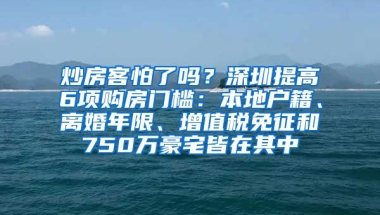 炒房客怕了嗎？深圳提高6項(xiàng)購房門檻：本地戶籍、離婚年限、增值稅免征和750萬豪宅皆在其中