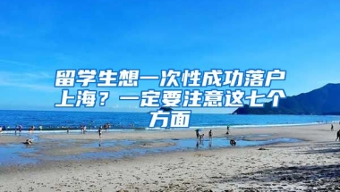 留學(xué)生想一次性成功落戶上海？一定要注意這七個方面