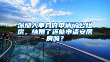 深圳人單身時(shí)申請了公租房，結(jié)婚了還能申請安居房嗎？