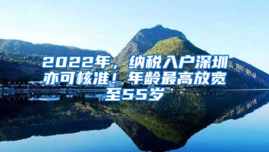 2022年，納稅入戶深圳亦可核準！年齡最高放寬至55歲