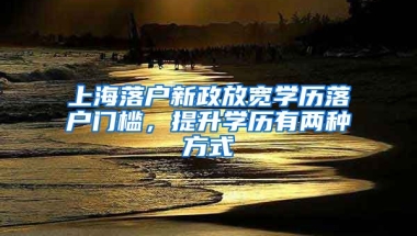 上海落戶新政放寬學(xué)歷落戶門檻，提升學(xué)歷有兩種方式