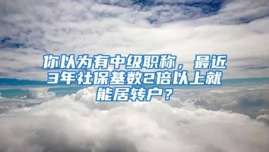 你以為有中級(jí)職稱，最近3年社?；鶖?shù)2倍以上就能居轉(zhuǎn)戶？