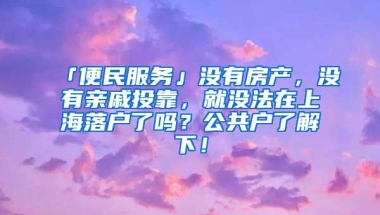 「便民服務」沒有房產，沒有親戚投靠，就沒法在上海落戶了嗎？公共戶了解下！