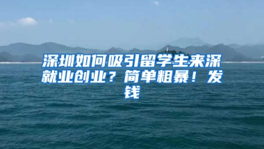 深圳如何吸引留學(xué)生來深就業(yè)創(chuàng)業(yè)？簡單粗暴！發(fā)錢