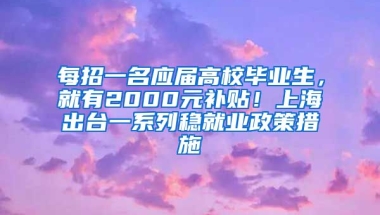 每招一名應(yīng)屆高校畢業(yè)生，就有2000元補(bǔ)貼！上海出臺(tái)一系列穩(wěn)就業(yè)政策措施