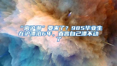 “離滬潮”要來(lái)了？985畢業(yè)生在滬漂泊6年，直言自己漂不動(dòng)了