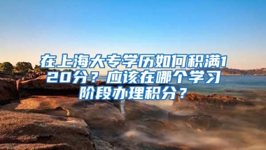 在上海大專學(xué)歷如何積滿120分？應(yīng)該在哪個(gè)學(xué)習(xí)階段辦理積分？