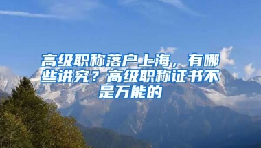 高級(jí)職稱落戶上海，有哪些講究？高級(jí)職稱證書不是萬(wàn)能的