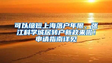 可以縮短上海落戶年限，張江科學(xué)城居轉(zhuǎn)戶新政來啦！申請(qǐng)指南詳見