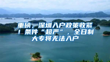 重磅，深圳入戶政策收緊！條件“超嚴”，全日制大專將無法入戶