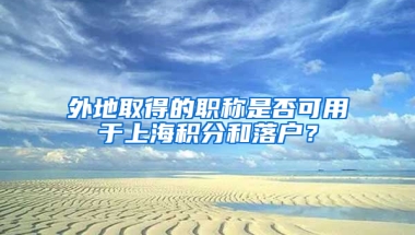 外地取得的職稱是否可用于上海積分和落戶？