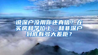 說深戶沒用你還真信？在買房和學位上，和非深戶到底有多大差距？