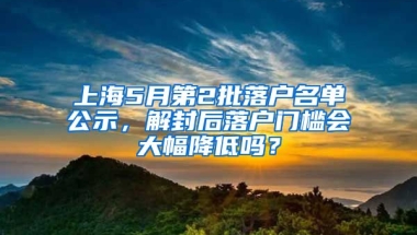 上海5月第2批落戶名單公示，解封后落戶門檻會大幅降低嗎？