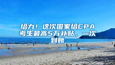 給力！這次國家給CPA考生最高5萬補(bǔ)貼，一次到賬