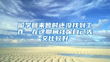 留學回來暫時還沒找到工作，在這期間社保自己先交比較好