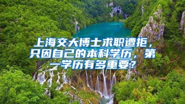 上海交大博士求職遭拒，只因自己的本科學(xué)歷，第一學(xué)歷有多重要？