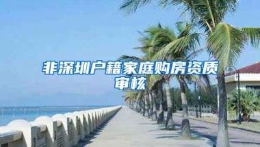 非深圳戶籍家庭購房資質(zhì)審核