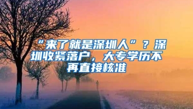 “來了就是深圳人”？深圳收緊落戶，大專學(xué)歷不再直接核準