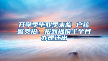 開學(xué)季畢業(yè)季來臨 戶籍警支招：報到提前半個月辦理遷出