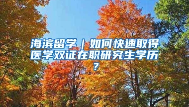 海濱留學(xué)｜如何快速取得醫(yī)學(xué)雙證在職研究生學(xué)歷？