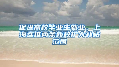 促進(jìn)高校畢業(yè)生就業(yè)，上海連推兩條新政擴(kuò)大補(bǔ)貼范圍