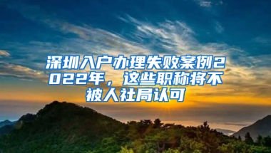 深圳入戶辦理失敗案例2022年，這些職稱將不被人社局認(rèn)可