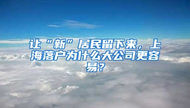 讓“新”居民留下來，上海落戶為什么大公司更容易？