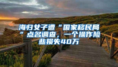 海歸女子遭“國(guó)家移民局”點(diǎn)名調(diào)查，一個(gè)操作險(xiǎn)些損失40萬(wàn)