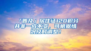 「普及」居住證120積分并非一成不變，可根據(jù)情況及時調(diào)整！