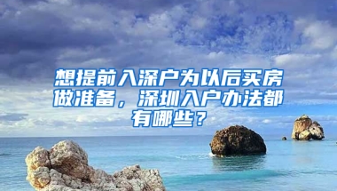 想提前入深戶為以后買房做準備，深圳入戶辦法都有哪些？