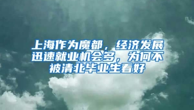 上海作為魔都，經濟發(fā)展迅速就業(yè)機會多，為何不被清北畢業(yè)生看好