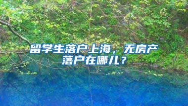 留學生落戶上海，無房產(chǎn)落戶在哪兒？