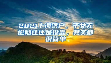 2021上海落戶，子女無論隨遷還是投靠，其實都很簡單