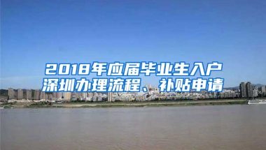 2018年應(yīng)屆畢業(yè)生入戶深圳辦理流程、補(bǔ)貼申請