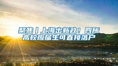 聚焦丨上海出新政！四所高校應(yīng)屆生可直接落戶