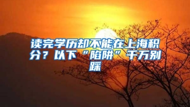 讀完學(xué)歷卻不能在上海積分？以下“陷阱”千萬別踩