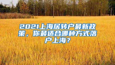 2021上海居轉(zhuǎn)戶最新政策，你最適合哪種方式落戶上海？