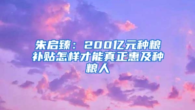 朱啟臻：200億元種糧補(bǔ)貼怎樣才能真正惠及種糧人