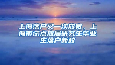 上海落戶又一次放寬，上海市試點(diǎn)應(yīng)屆研究生畢業(yè)生落戶新政