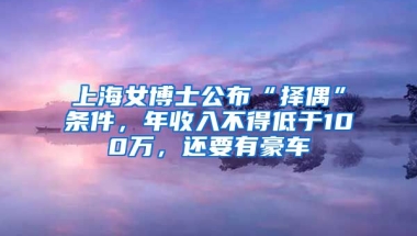 上海女博士公布“擇偶”條件，年收入不得低于100萬，還要有豪車