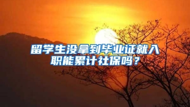 留學(xué)生沒拿到畢業(yè)證就入職能累計社保嗎？