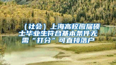 （社會）上海高校應屆碩士畢業(yè)生符合基本條件無需“打分”可直接落戶